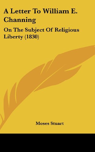 A Letter to William E. Channing: On the Subject of Religious Liberty (1830) (9781161849226) by Stuart, Moses