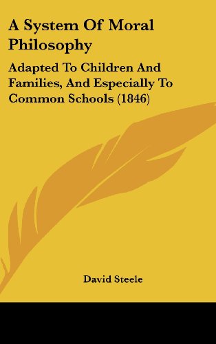 A System of Moral Philosophy: Adapted to Children and Families, and Especially to Common Schools (1846) (9781161853650) by Steele, David