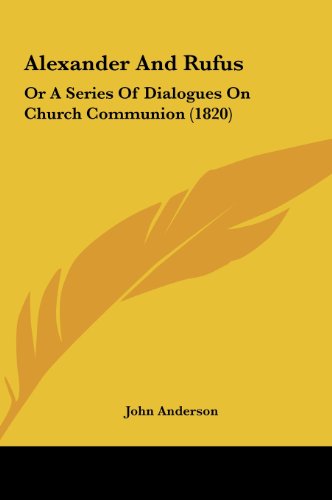 Alexander and Rufus: Or a Series of Dialogues on Church Communion (1820) (9781161857986) by Anderson, John