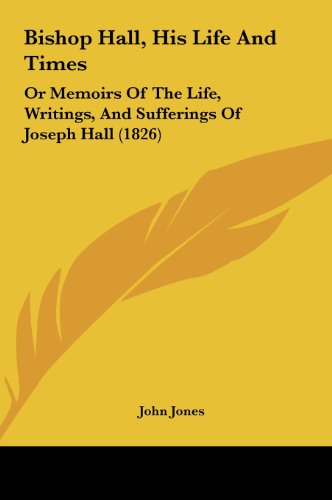 Bishop Hall, His Life and Times: Or Memoirs of the Life, Writings, and Sufferings of Joseph Hall (1826) (9781161858174) by Jones, John