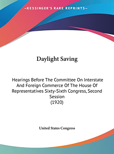 Daylight Saving: Hearings Before The Committee On Interstate And Foreign Commerce Of The House Of Representatives Sixty-Sixth Congress, Second Session (1920) (9781161858457) by United States Congress
