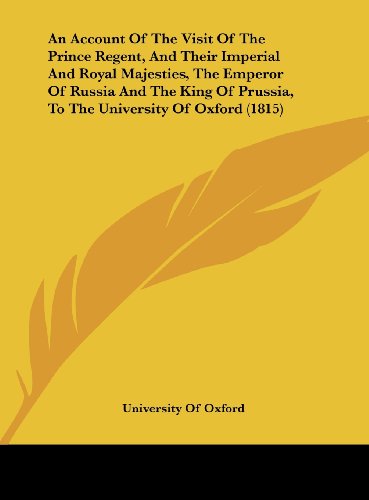 An Account of the Visit of the Prince Regent, and Their Imperial and Royal Majesties, the Emperor of Russia and the King of Prussia, to the Universit (9781161862188) by University Of Chicago Graduate School Of; University Of Oxford; University Of Chicago Graduate School