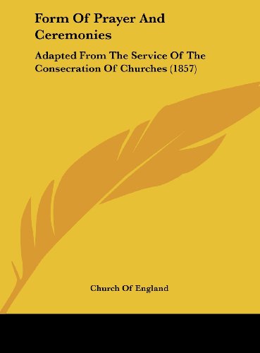 Form of Prayer and Ceremonies: Adapted from the Service of the Consecration of Churches (1857) (9781161865165) by Church Of England