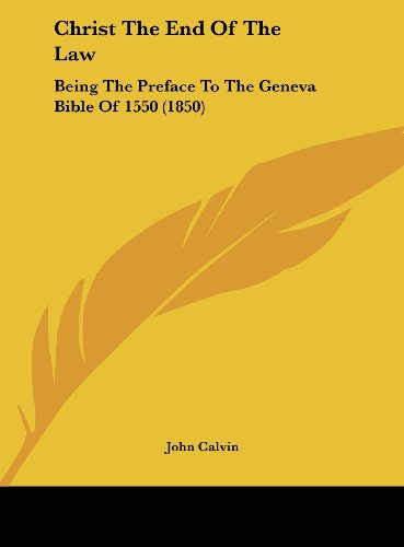 Christ the End of the Law: Being the Preface to the Geneva Bible of 1550 (1850) Calvin, John