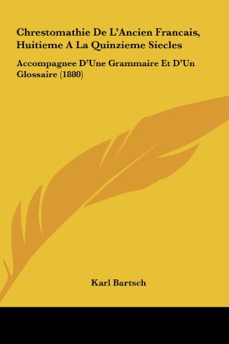 Chrestomathie De L'Ancien Francais, Huitieme A La Quinzieme Siecles: Accompagnee D'Une Grammaire Et D'Un Glossaire (1880) (French Edition) (9781161880540) by Bartsch, Karl