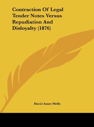 Contraction of Legal Tender Notes Versus Repudiation and Disloyalty (1876) (9781161881196) by Wells, David Ames