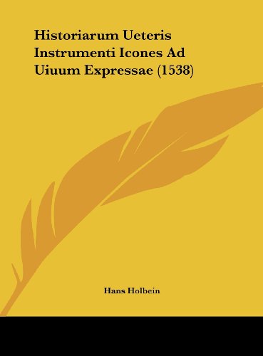 Historiarum Ueteris Instrumenti Icones Ad Uiuum Expressae (1538) (French Edition) (9781161883749) by Holbein, Hans