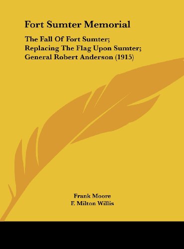 Fort Sumter Memorial: The Fall Of Fort Sumter; Replacing The Flag Upon Sumter; General Robert Anderson (1915) (9781161888362) by Moore, Frank; Willis, F. Milton; Cornell, Edward S.