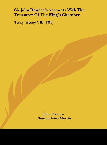 Sir John Daunce's Accounts with the Treasurer of the King's Chamber: Temp. Henry VIII (1882) (9781161920130) by Daunce, John; Martin, Charles Trice