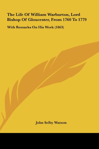 The Life of William Warburton, Lord Bishop of Gloucester, from 1760 to 1779: With Remarks on His Work (1863) (9781161931082) by Watson, John Selby