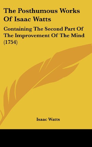 The Posthumous Works of Isaac Watts: Containing the Second Part of the Improvement of the Mind (1754) (9781161931167) by Watts, Isaac
