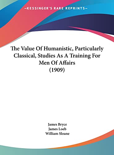 The Value Of Humanistic, Particularly Classical, Studies As A Training For Men Of Affairs (1909) (9781161936292) by Bryce, James; Loeb, James; Sloane, William