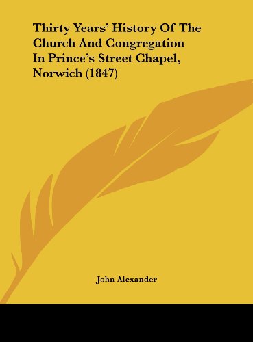 Thirty Years' History of the Church and Congregation in Prince's Street Chapel, Norwich (1847) (9781161937251) by Alexander, John
