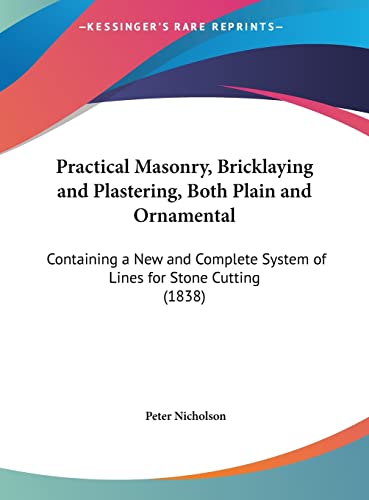 Practical Masonry, Bricklaying and Plastering, Both Plain and Ornamental: Containing a New and Complete System of Lines for Stone Cutting (1838) (9781161949384) by Nicholson, Dr Peter