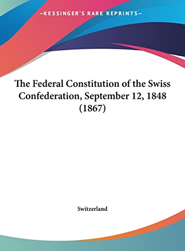 The Federal Constitution of the Swiss Confederation, September 12, 1848 (1867) (9781161956153) by Switzerland