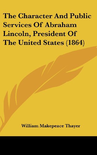 The Character and Public Services of Abraham Lincoln, President of the United States (1864) (9781161961768) by Thayer, William Makepeace