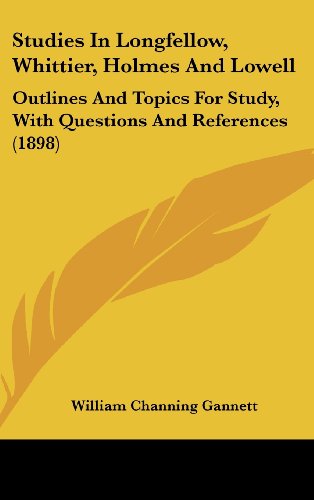 Studies In Longfellow, Whittier, Holmes And Lowell: Outlines And Topics For Study, With Questions And References (1898) (9781161963625) by Gannett, William Channing