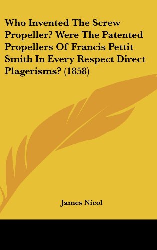 Who Invented the Screw Propeller? Were the Patented Propellers of Francis Pettit Smith in Every Respect Direct Plagerisms? (1858) (9781161964660) by Nicol, James
