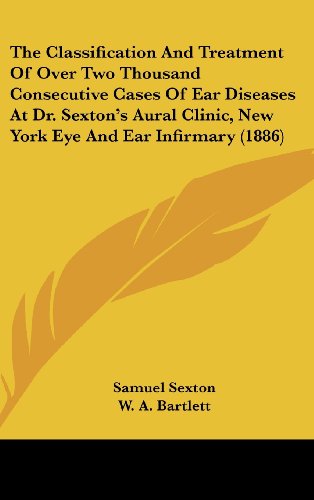 The Classification And Treatment Of Over Two Thousand Consecutive Cases Of Ear Diseases At Dr. Sexton's Aural Clinic, New York Eye And Ear Infirmary (1886) (9781161965865) by Sexton, Samuel; Bartlett, W. A.; Barclay, Robert
