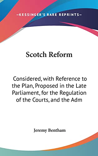 Scotch Reform: Considered, with Reference to the Plan, Proposed in the Late Parliament, for the Regulation of the Courts, and the Adm (9781161967968) by Bentham, Jeremy