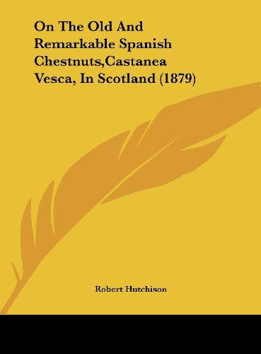 On the Old and Remarkable Spanish Chestnuts, Castanea Vesca, in Scotland (1879) (9781161977967) by Hutchison, Robert