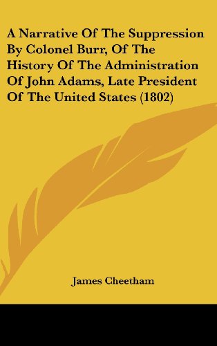 A Narrative of the Suppression by Colonel Burr, of the History of the Administration of John Adams, Late President of the United States (1802) (9781161986709) by Cheetham, James