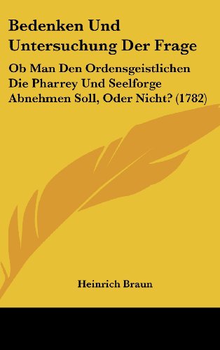 Bedenken Und Untersuchung Der Frage: Ob Man Den Ordensgeistlichen Die Pharrey Und Seelforge Abnehmen Soll, Oder Nicht? (1782) (German Edition) (9781161990454) by Braun, Heinrich