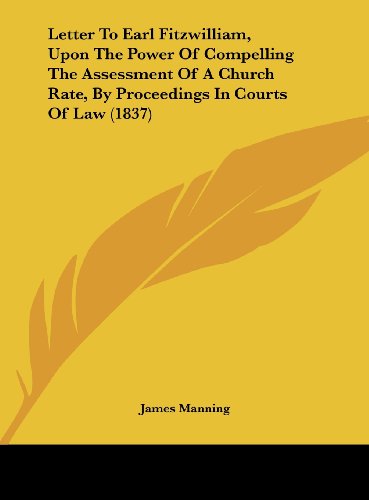 Letter to Earl Fitzwilliam, Upon the Power of Compelling the Assessment of a Church Rate, by Proceedings in Courts of Law (1837) (9781162001838) by Manning, James