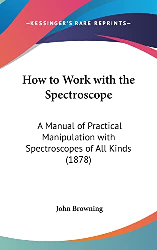 How to Work with the Spectroscope: A Manual of Practical Manipulation with Spectroscopes of All Kinds (1878) (9781162006253) by Browning, John