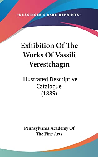 Exhibition Of The Works Of Vassili Verestchagin: Illustrated Descriptive Catalogue (1889) (9781162007526) by Pennsylvania Academy Of The Fine Arts