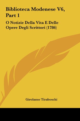 Biblioteca Modenese V6, Part 1: O Notizie Della Vita E Delle Opere Degli Scrittori (1786) (Italian Edition) (9781162015354) by Tiraboschi, Girolamo