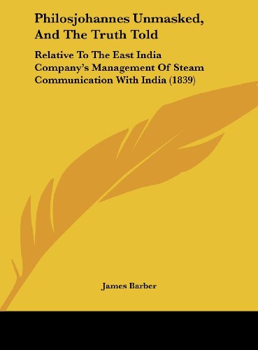 Philosjohannes Unmasked, and the Truth Told: Relative to the East India Company's Management of Steam Communication with India (1839) (9781162019161) by Barber, James