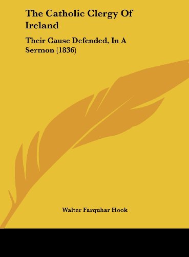 The Catholic Clergy of Ireland: Their Cause Defended, in a Sermon (1836) (9781162021591) by Hook, Walter Farquhar