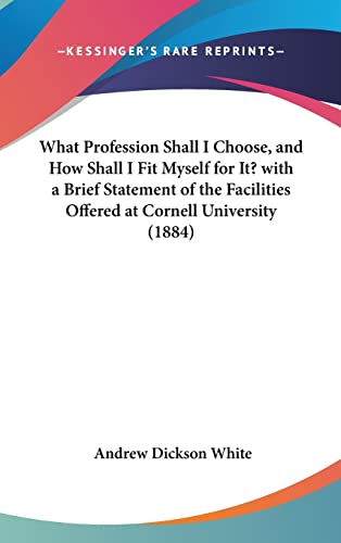 What Profession Shall I Choose, and How Shall I Fit Myself for It? with a Brief Statement of the Facilities Offered at Cornell University (1884) (9781162024370) by White, Andrew Dickson