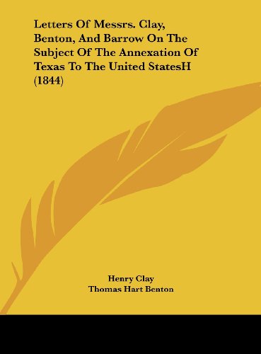 Letters of Messrs. Clay, Benton, and Barrow on the Subject of the Annexation of Texas to the United Statesh (1844) (9781162037370) by Clay, Henry; Benton, Thomas Hart; Barrow, Alexander