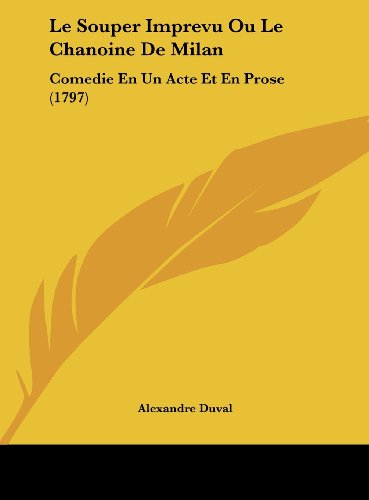Le Souper Imprevu Ou Le Chanoine De Milan: Comedie En Un Acte Et En Prose (1797) (French Edition) (9781162042022) by Duval, Alexandre