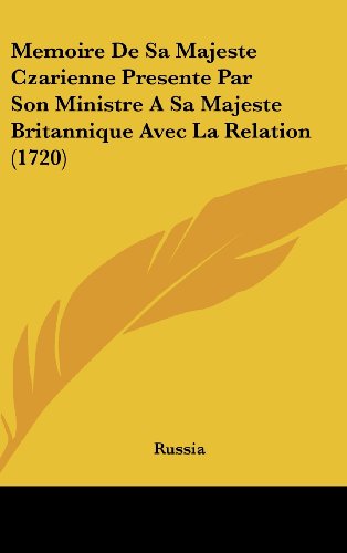 Memoire De Sa Majeste Czarienne Presente Par Son Ministre A Sa Majeste Britannique Avec La Relation (1720) (French Edition) (9781162045313) by Russia