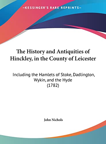 The History and Antiquities of Hinckley, in the County of Leicester: Including the Hamlets of Stoke, Dadlington, Wykin, and the Hyde (1782) (9781162054377) by Nichols, John