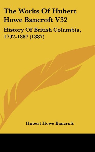 The Works Of Hubert Howe Bancroft V32: History Of British Columbia, 1792-1887 (1887) (9781162058177) by Bancroft, Hubert Howe