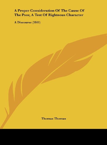 A Proper Consideration of the Cause of the Poor, a Test of Righteous Character: A Discourse (1841) (9781162063652) by Thomas, Thomas