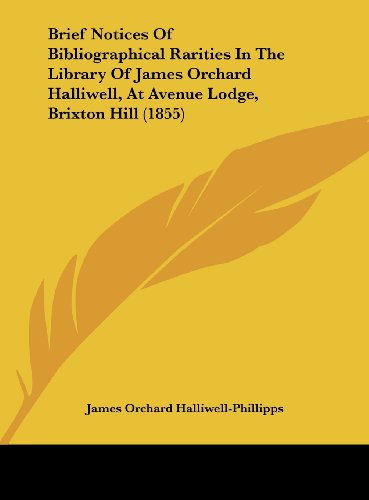 Brief Notices of Bibliographical Rarities in the Library of James Orchard Halliwell, at Avenue Lodge, Brixton Hill (1855) (9781162072265) by Halliwell-Phillipps, J. O.; Halliwell-Phillipps, James Orchard