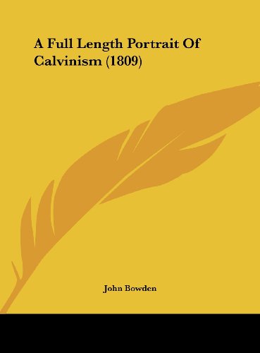 A Full Length Portrait of Calvinism (1809) (9781162072784) by Bowden, John