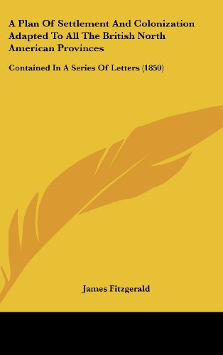 A Plan of Settlement and Colonization Adapted to All the British North American Provinces: Contained in a Series of Letters (1850) (9781162083261) by Fitzgerald, James