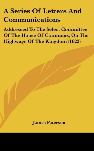 A Series of Letters and Communications: Addressed to the Select Committee of the House of Commons, on the Highways of the Kingdom (1822) (9781162089393) by Paterson, James