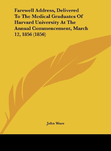 Farewell Address, Delivered to the Medical Graduates of Harvard University at the Annual Commencement, March 12, 1856 (1856) (9781162100890) by Ware, John
