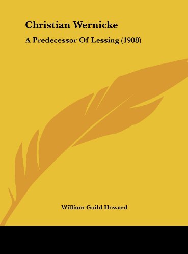 Christian Wernicke: A Predecessor Of Lessing (1908) (9781162103013) by Howard, William Guild