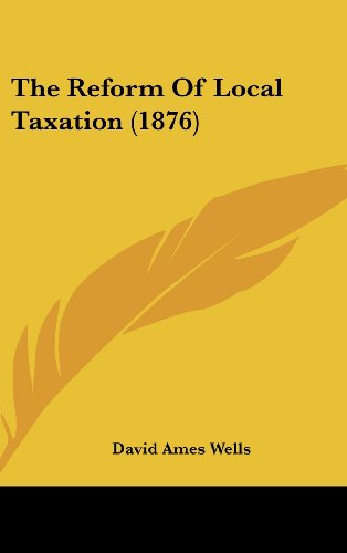The Reform of Local Taxation (1876) (9781162110332) by Wells, David Ames