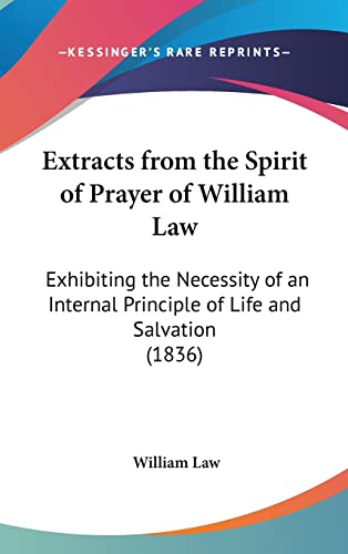 Extracts from the Spirit of Prayer of William Law: Exhibiting the Necessity of an Internal Principle of Life and Salvation (1836) (9781162119663) by Law, William