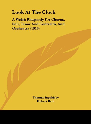 Look At The Clock: A Welsh Rhapsody For Chorus, Soli, Tenor And Contralto, And Orchestra (1910) (9781162122007) by Ingoldsby, Thomas; Bath, Hubert