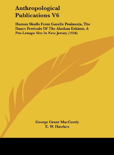 Anthropological Publications V6: Human Skulls From Gazelle Peninsula, The Dance Festivals Of The Alaskan Eskimo, A Pre-Lenape Site In New Jersey (1916) (9781162123653) by MacCurdy, George Grant; Hawkes, E. W.; Linton, Ralph